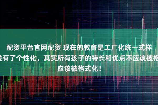 配资平台官网配资 现在的教育是工厂化统一式样的,没有了个性化,其实所有孩子的特长和优点不应该被格式化!