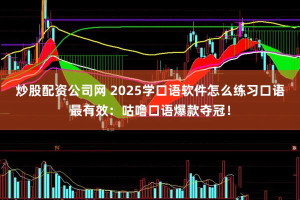 炒股配资公司网 2025学口语软件怎么练习口语最有效:咕噜口语爆款夺冠!