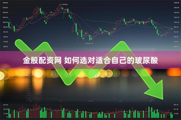 金股配资网 如何选对适合自己的玻尿酸