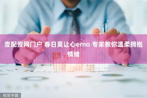 壹配资网门户 春日莫让心emo 专家教你温柔拥抱情绪