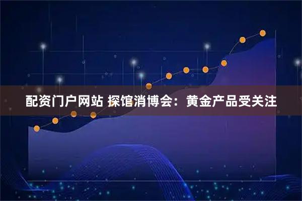 配资门户网站 探馆消博会：黄金产品受关注
