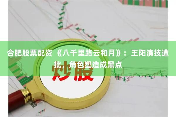 合肥股票配资 《八千里路云和月》：王阳演技遭批，角色塑造成黑点