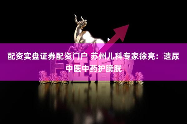 配资实盘证券配资门户 苏州儿科专家徐亮：遗尿中医中药护膀胱