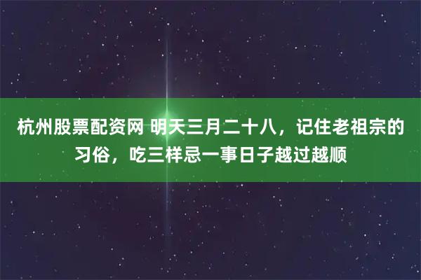 杭州股票配资网 明天三月二十八，记住老祖宗的习俗，吃三样忌一事日子越过越顺