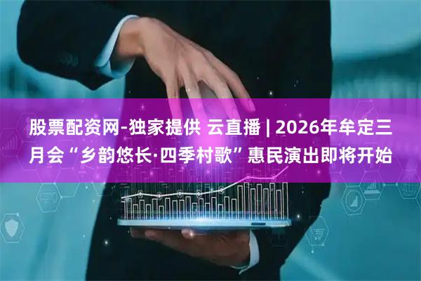 股票配资网-独家提供 云直播 | 2026年牟定三月会“乡韵悠长·四季村歌”惠民演出即将开始