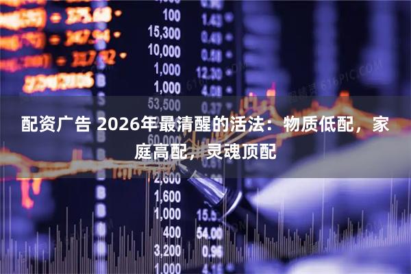 配资广告 2026年最清醒的活法：物质低配，家庭高配，灵魂顶配