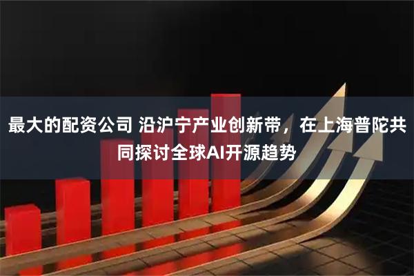 最大的配资公司 沿沪宁产业创新带，在上海普陀共同探讨全球AI开源趋势