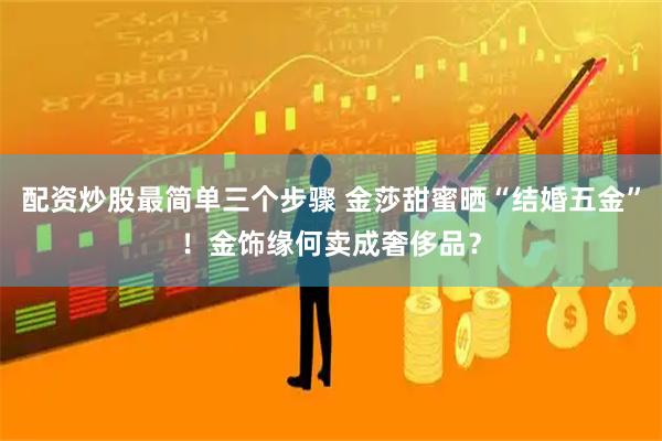 配资炒股最简单三个步骤 金莎甜蜜晒“结婚五金”！金饰缘何卖成奢侈品？