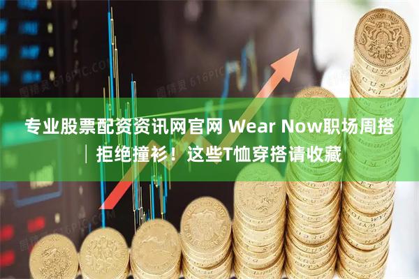 专业股票配资资讯网官网 Wear Now职场周搭│拒绝撞衫！这些T恤穿搭请收藏