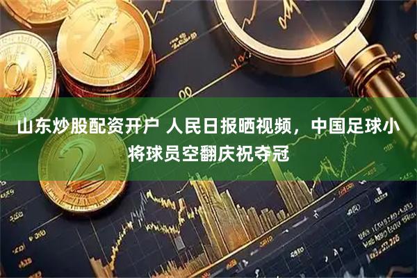 山东炒股配资开户 人民日报晒视频，中国足球小将球员空翻庆祝夺冠