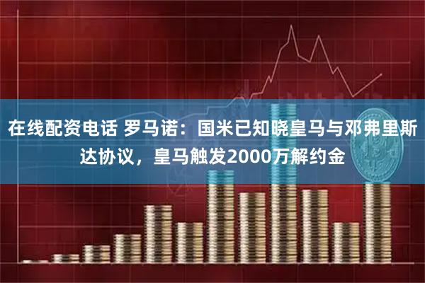 在线配资电话 罗马诺：国米已知晓皇马与邓弗里斯达协议，皇马触发2000万解约金