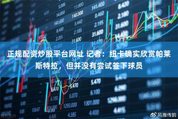 正规配资炒股平台网址 记者：纽卡确实欣赏帕莱斯特拉，但并没有尝试签下球员