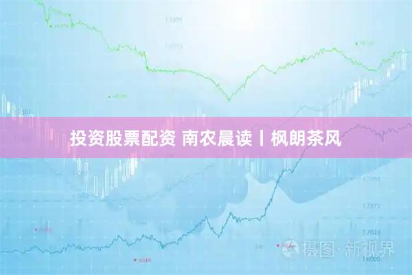 投资股票配资 南农晨读丨枫朗茶风