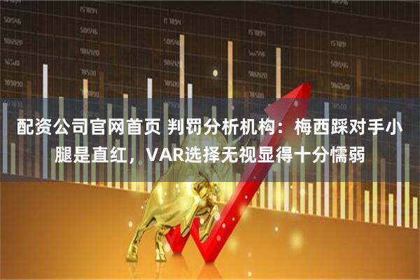 配资公司官网首页 判罚分析机构：梅西踩对手小腿是直红，VAR选择无视显得十分懦弱