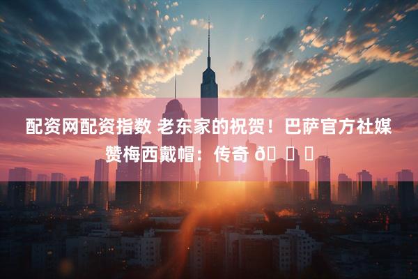 配资网配资指数 老东家的祝贺！巴萨官方社媒赞梅西戴帽：传奇 🐐