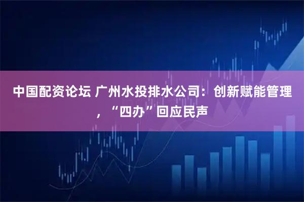 中国配资论坛 广州水投排水公司：创新赋能管理，“四办”回应民声