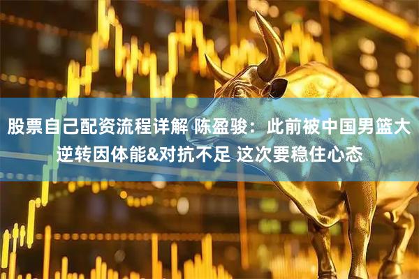 股票自己配资流程详解 陈盈骏：此前被中国男篮大逆转因体能&对抗不足 这次要稳住心态