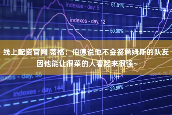 线上配资官网 蒂格：伯德说他不会签詹姆斯的队友 因他能让很菜的人看起来很强~
