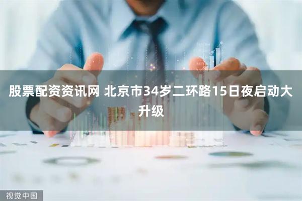 股票配资资讯网 北京市34岁二环路15日夜启动大升级