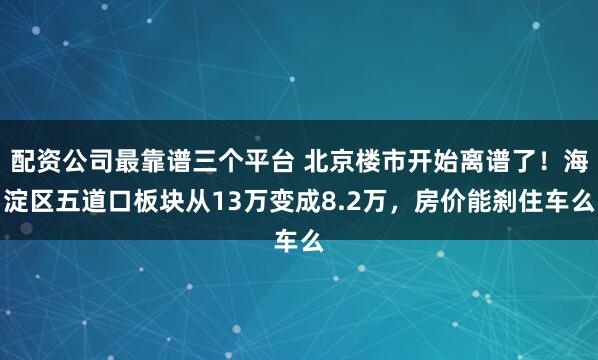 配资公司最靠谱三个平台 北京楼市开始离谱了！海淀区五道口板块从13万变成8.2万，房价能刹住车么