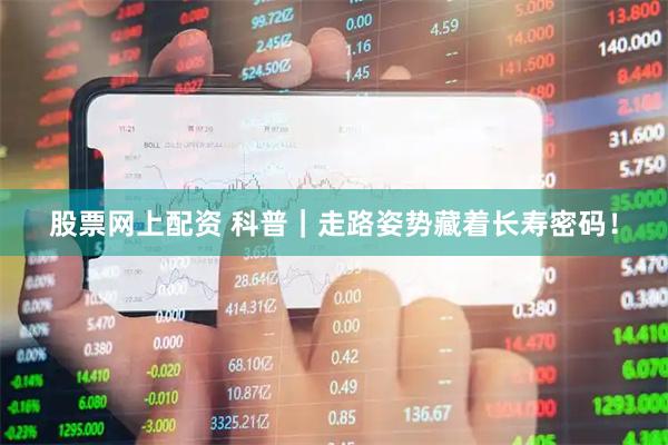 股票网上配资 科普｜走路姿势藏着长寿密码！