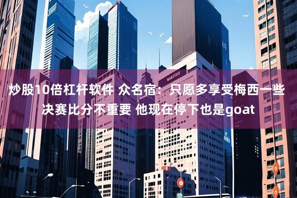 炒股10倍杠杆软件 众名宿：只愿多享受梅西一些 决赛比分不重要 他现在停下也是goat
