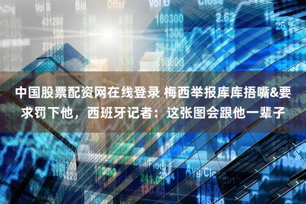 中国股票配资网在线登录 梅西举报库库捂嘴&要求罚下他，西班牙记者：这张图会跟他一辈子