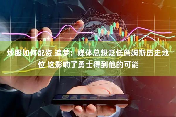 炒股如何配资 追梦:媒体总想贬低詹姆斯历史地位 这影响了勇士得到他的可能