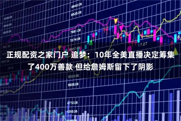 正规配资之家门户 追梦：10年全美直播决定筹集了400万善款 但给詹姆斯留下了阴影