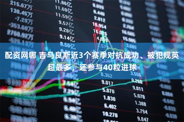 配资网哪 吉马良斯近3个赛季对抗成功、被犯规英超最多，还参与40粒进球