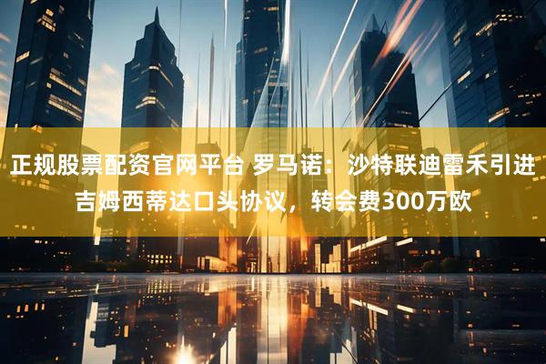 正规股票配资官网平台 罗马诺：沙特联迪雷禾引进吉姆西蒂达口头协议，转会费300万欧