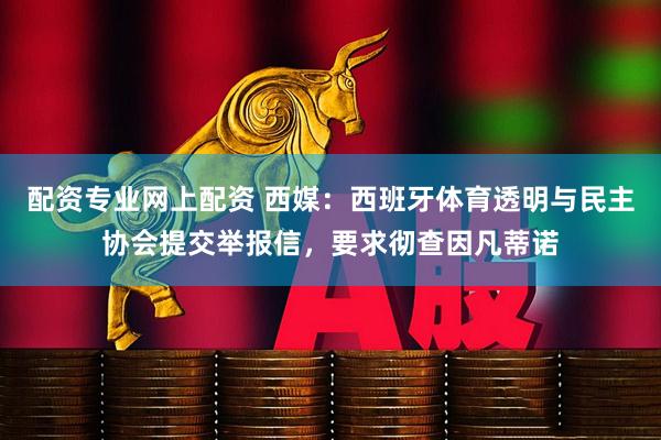 配资专业网上配资 西媒：西班牙体育透明与民主协会提交举报信，要求彻查因凡蒂诺