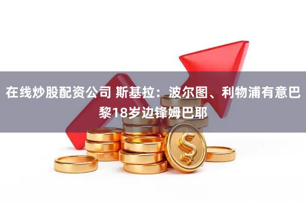在线炒股配资公司 斯基拉：波尔图、利物浦有意巴黎18岁边锋姆巴耶