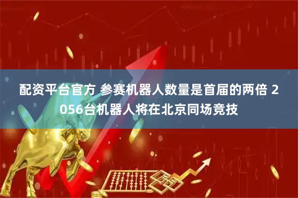 配资平台官方 参赛机器人数量是首届的两倍 2056台机器人将在北京同场竞技