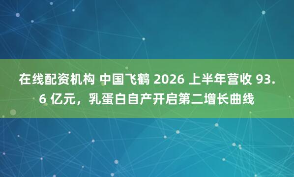 在线配资机构 中国飞鹤 2026 上半年营收 93.6 亿元，乳蛋白自产开启第二增长曲线