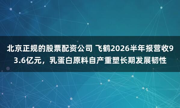 北京正规的股票配资公司 飞鹤2026半年报营收93.6亿元，乳蛋白原料自产重塑长期发展韧性