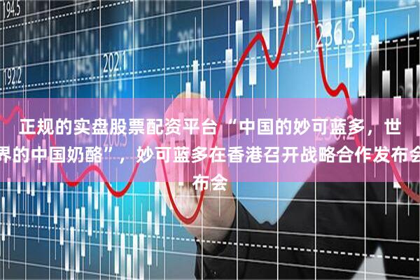 正规的实盘股票配资平台 “中国的妙可蓝多，世界的中国奶酪”，妙可蓝多在香港召开战略合作发布会