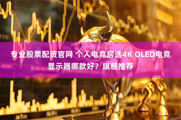 专业股票配资官网 个人电竞房选4K OLED电竞显示器哪款好？旗舰推荐