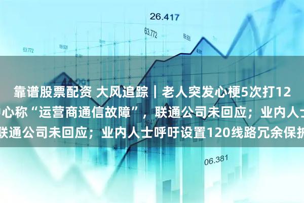 靠谱股票配资 大风追踪｜老人突发心梗5次打120未接通后身亡，急救中心称“运营商通信故障”，联通公司未回应；业内人士呼吁设置120线路冗余保护