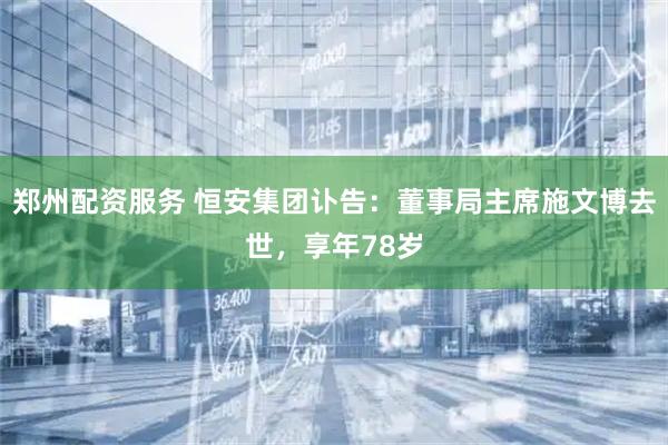 郑州配资服务 恒安集团讣告：董事局主席施文博去世，享年78岁
