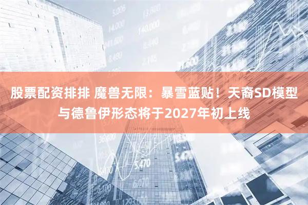 股票配资排排 魔兽无限：暴雪蓝贴！天裔SD模型与德鲁伊形态将于2027年初上线