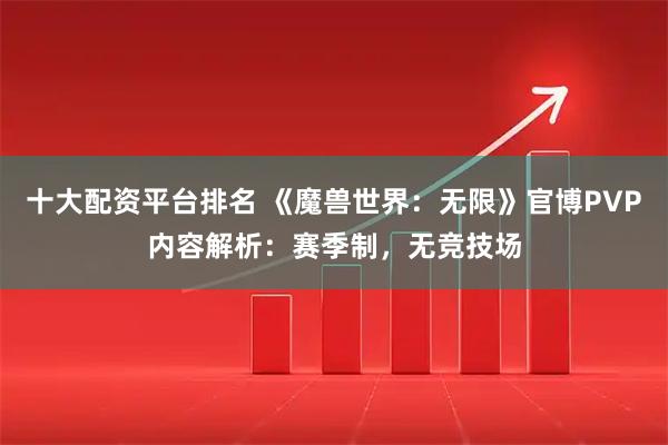 十大配资平台排名 《魔兽世界：无限》官博PVP内容解析：赛季制，无竞技场