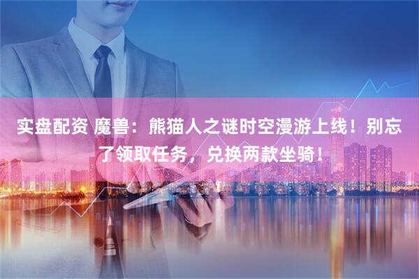 实盘配资 魔兽：熊猫人之谜时空漫游上线！别忘了领取任务，兑换两款坐骑！